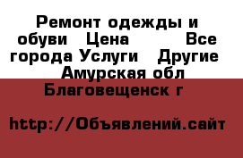 Ремонт одежды и обуви › Цена ­ 100 - Все города Услуги » Другие   . Амурская обл.,Благовещенск г.